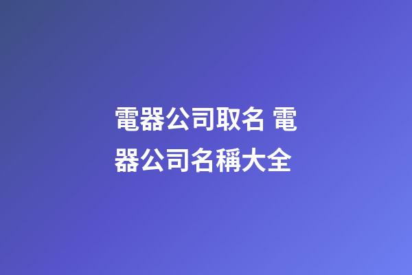 電器公司取名 電器公司名稱大全-第1張-公司起名-玄機派
